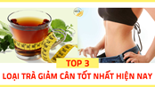 Top 3 loại trà giảm cân tốt nhất hiện nay được nhiều người tin dùng